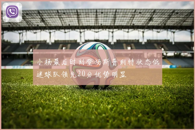 小杨最后时刻登场斯普利特状态低迷球队领先20分优势明显
