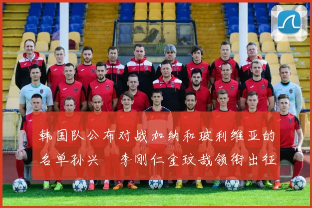 韩国队公布对战加纳和玻利维亚的名单孙兴慜李刚仁金玟哉领衔出征