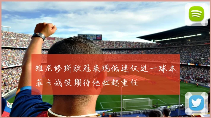 维尼修斯欧冠表现低迷仅进一球本菲卡战役期待他扛起重任