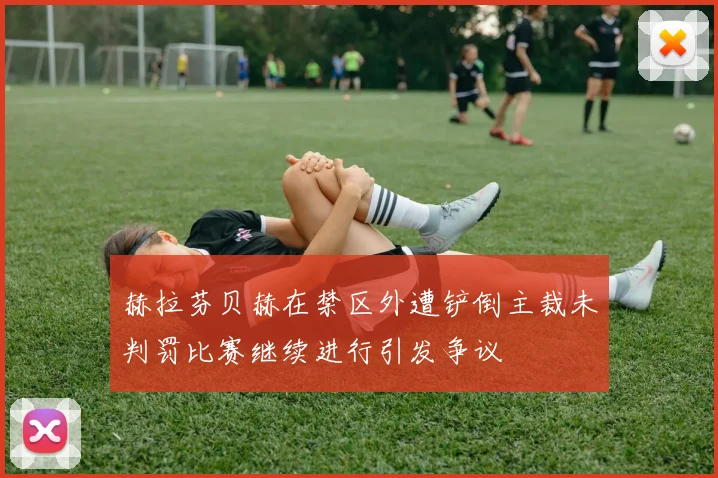 赫拉芬贝赫在禁区外遭铲倒主裁未判罚比赛继续进行引发争议