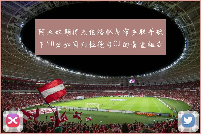 阿米奴期待杰伦格林与布克联手砍下50分如同利拉德与CJ的黄金组合