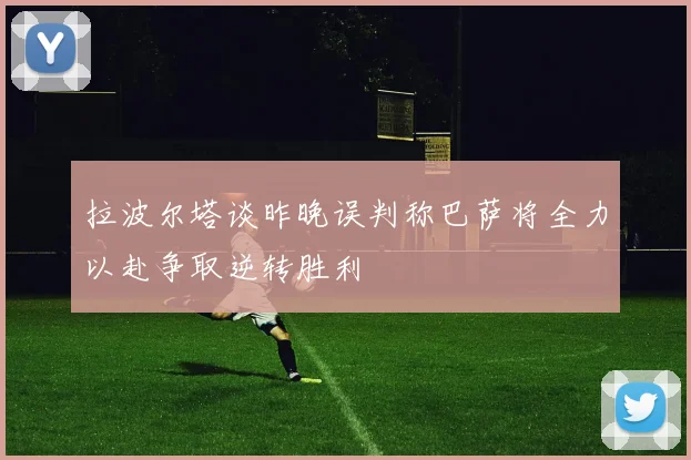 拉波尔塔谈昨晚误判称巴萨将全力以赴争取逆转胜利