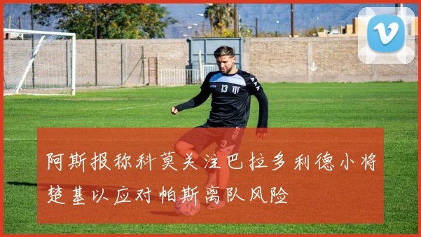 阿斯报称科莫关注巴拉多利德小将楚基以应对帕斯离队风险