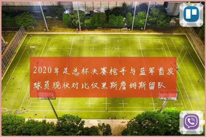 2020年足总杯决赛枪手与蓝军首发球员现状对比仅里斯詹姆斯留队