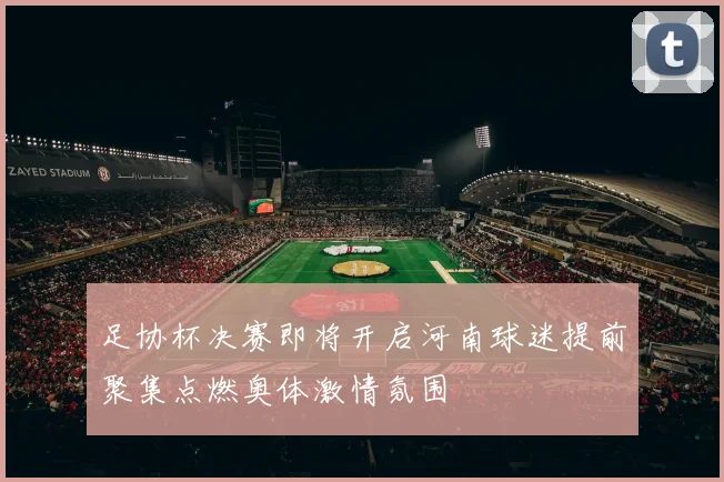 足协杯决赛即将开启河南球迷提前聚集点燃奥体激情氛围
