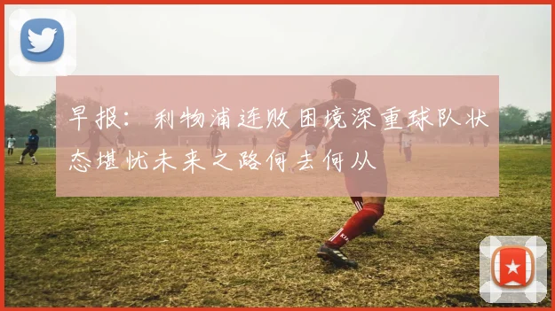 早报：利物浦连败困境深重球队状态堪忧未来之路何去何从