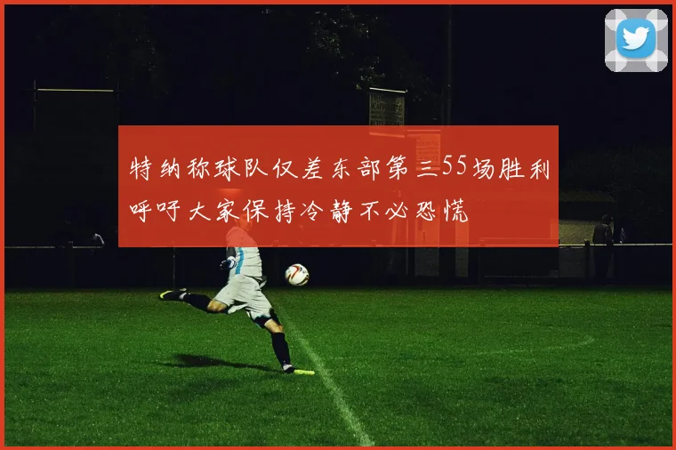 特纳称球队仅差东部第三55场胜利呼吁大家保持冷静不必恐慌